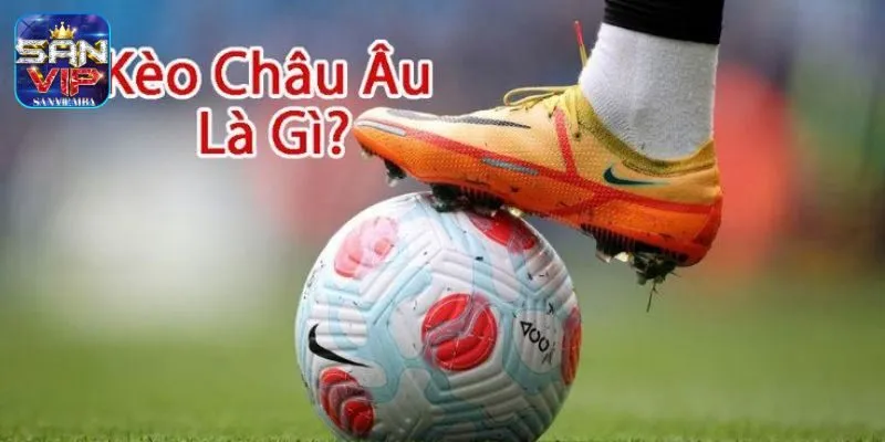 Kèo Châu Âu là gì?